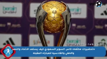 «تحضيرات مكثفة» كأس السوبر السعودي كيف يستعد الاتحاد والنصر والأهلي والقادسية للمباراة المقبلة